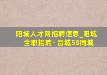 阳城人才网招聘信息_阳城全职招聘- 晋城58同城